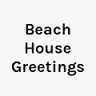 Beach House Greetings